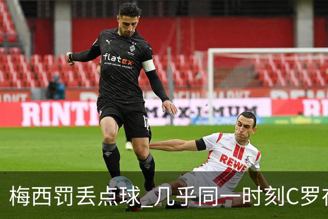 梅西罚丢点球 几乎同一时刻C罗在英超取得了进球